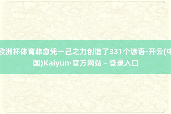 欧洲杯体育韩愈凭一己之力创造了331个谚语-开云(中国)Kaiyun·官方网站 - 登录入口