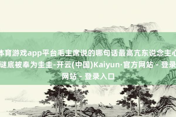 体育游戏app平台毛主席说的哪句话最高亢东说念主心？”谜底被奉为圭圭-开云(中国)Kaiyun·官方网站 - 登录入口