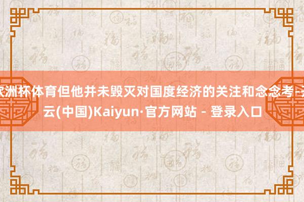 欧洲杯体育但他并未毁灭对国度经济的关注和念念考-开云(中国)Kaiyun·官方网站 - 登录入口