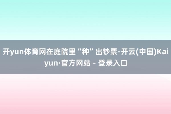 开yun体育网在庭院里“种”出钞票-开云(中国)Kaiyun·官方网站 - 登录入口