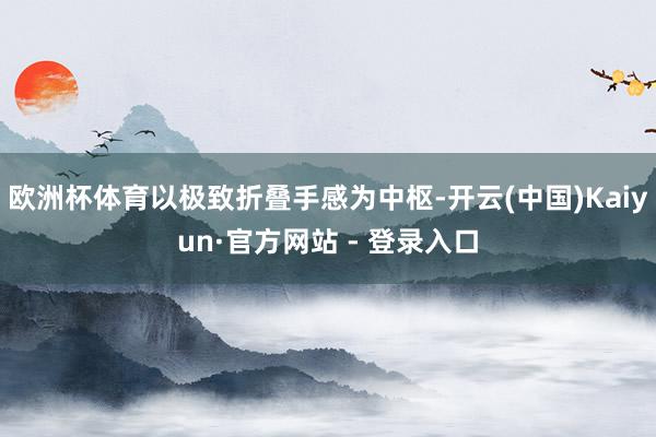 欧洲杯体育以极致折叠手感为中枢-开云(中国)Kaiyun·官方网站 - 登录入口
