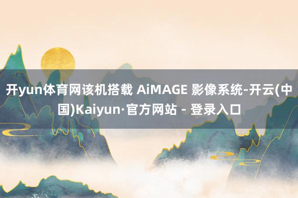 开yun体育网该机搭载 AiMAGE 影像系统-开云(中国)Kaiyun·官方网站 - 登录入口