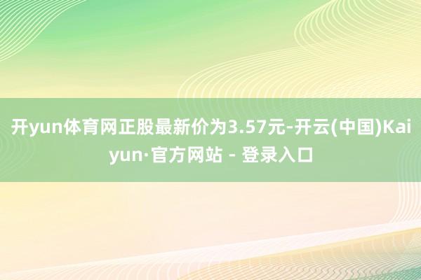 开yun体育网正股最新价为3.57元-开云(中国)Kaiyun·官方网站 - 登录入口