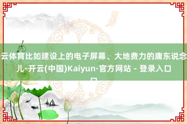 开云体育比如建设上的电子屏幕、大地费力的庸东说念主儿-开云(中国)Kaiyun·官方网站 - 登录入口