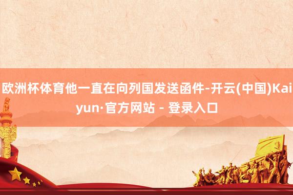 欧洲杯体育他一直在向列国发送函件-开云(中国)Kaiyun·官方网站 - 登录入口