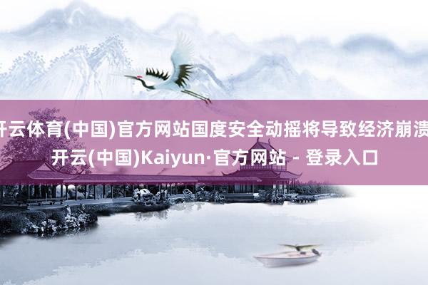 开云体育(中国)官方网站国度安全动摇将导致经济崩溃-开云(中国)Kaiyun·官方网站 - 登录入口