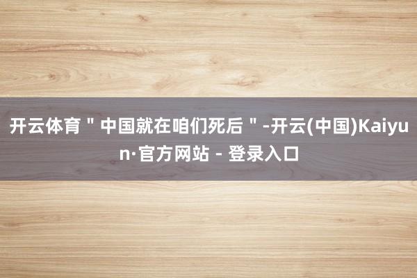开云体育＂中国就在咱们死后＂-开云(中国)Kaiyun·官方网站 - 登录入口