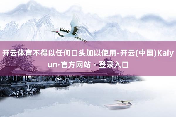开云体育不得以任何口头加以使用-开云(中国)Kaiyun·官方网站 - 登录入口