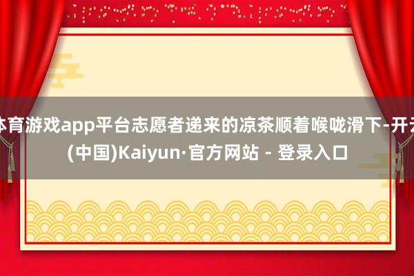 体育游戏app平台志愿者递来的凉茶顺着喉咙滑下-开云(中国)Kaiyun·官方网站 - 登录入口