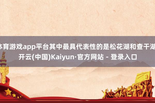 体育游戏app平台其中最具代表性的是松花湖和查干湖-开云(中国)Kaiyun·官方网站 - 登录入口