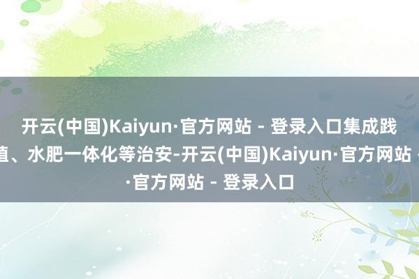 开云(中国)Kaiyun·官方网站 - 登录入口集成践诺合理密植、水肥一体化等治安-开云(中国)Kaiyun·官方网站 - 登录入口