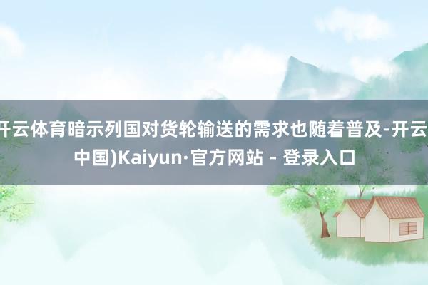 开云体育暗示列国对货轮输送的需求也随着普及-开云(中国)Kaiyun·官方网站 - 登录入口
