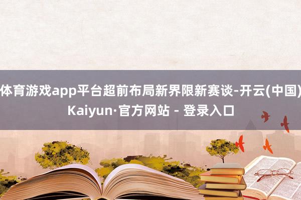 体育游戏app平台超前布局新界限新赛谈-开云(中国)Kaiyun·官方网站 - 登录入口