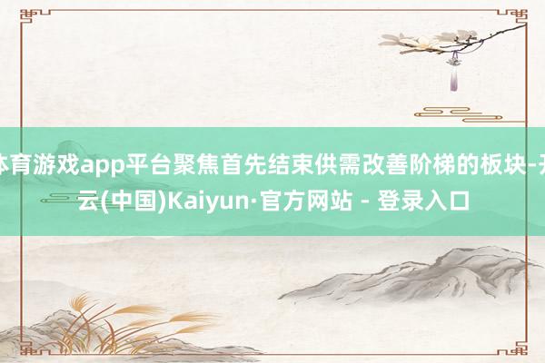 体育游戏app平台聚焦首先结束供需改善阶梯的板块-开云(中国)Kaiyun·官方网站 - 登录入口