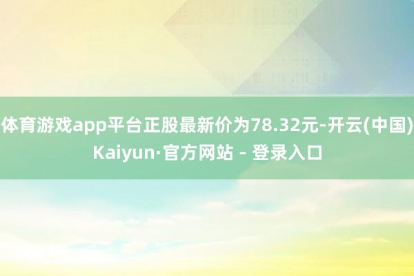 体育游戏app平台正股最新价为78.32元-开云(中国)Kaiyun·官方网站 - 登录入口