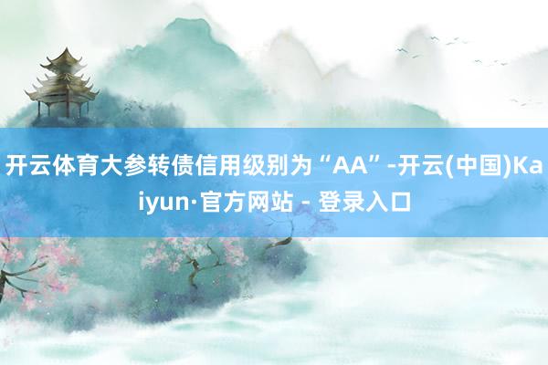开云体育大参转债信用级别为“AA”-开云(中国)Kaiyun·官方网站 - 登录入口