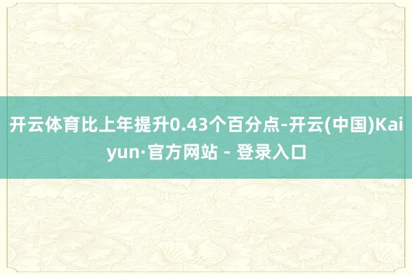 开云体育比上年提升0.43个百分点-开云(中国)Kaiyun·官方网站 - 登录入口
