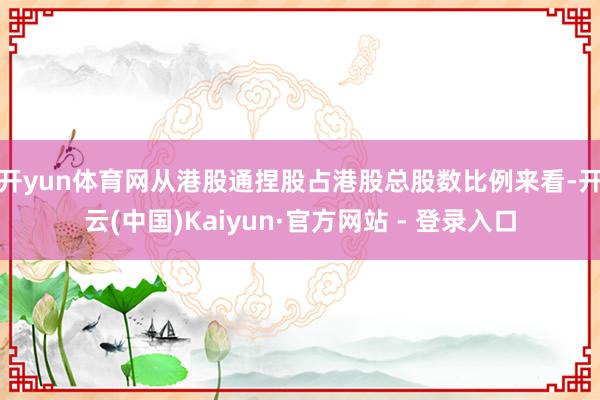 开yun体育网　　从港股通捏股占港股总股数比例来看-开云(中国)Kaiyun·官方网站 - 登录入口