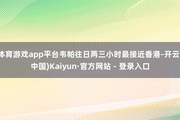 体育游戏app平台韦帕往日两三小时最接近香港-开云(中国)Kaiyun·官方网站 - 登录入口