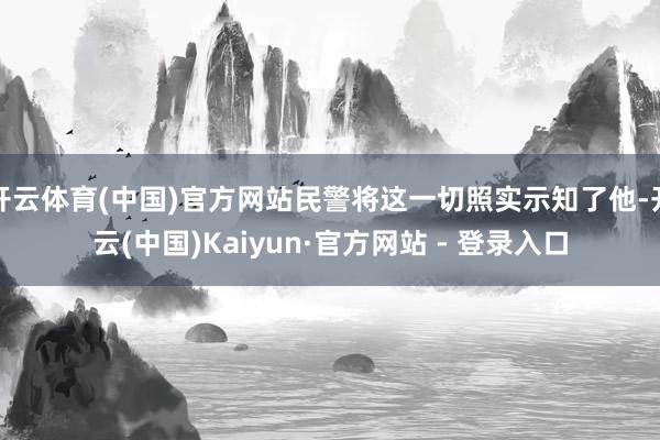 开云体育(中国)官方网站民警将这一切照实示知了他-开云(中国)Kaiyun·官方网站 - 登录入口