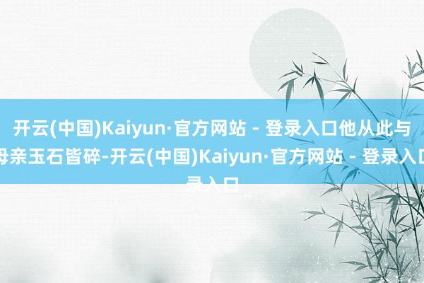 开云(中国)Kaiyun·官方网站 - 登录入口他从此与母亲玉石皆碎-开云(中国)Kaiyun·官方网站 - 登录入口