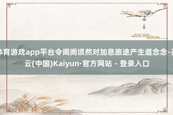 体育游戏app平台令阛阓顷然对加息旅途产生遐念念-开云(中国)Kaiyun·官方网站 - 登录入口