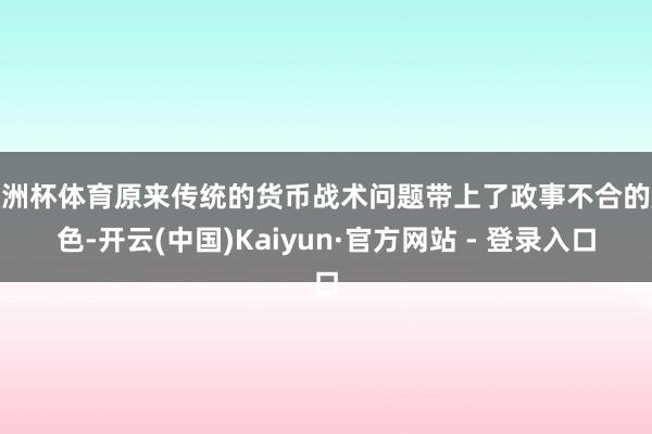 欧洲杯体育原来传统的货币战术问题带上了政事不合的颜色-开云(中国)Kaiyun·官方网站 - 登录入口