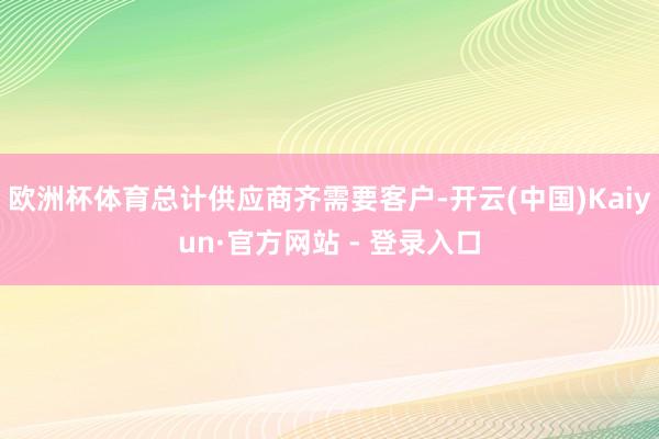欧洲杯体育总计供应商齐需要客户-开云(中国)Kaiyun·官方网站 - 登录入口