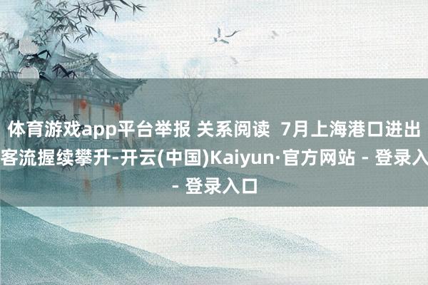 体育游戏app平台举报 关系阅读  7月上海港口进出境客流握续攀升-开云(中国)Kaiyun·官方网站 - 登录入口