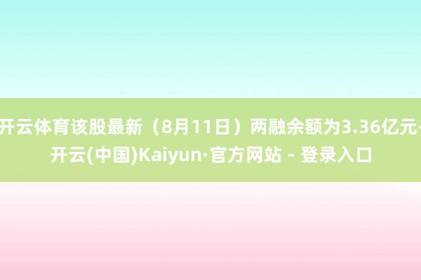 开云体育该股最新（8月11日）两融余额为3.36亿元-开云(中国)Kaiyun·官方网站 - 登录入口