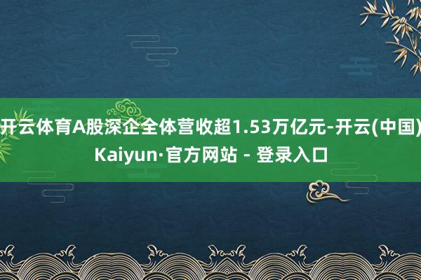 开云体育A股深企全体营收超1.53万亿元-开云(中国)Kaiyun·官方网站 - 登录入口