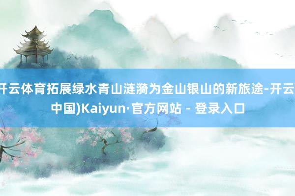 开云体育拓展绿水青山涟漪为金山银山的新旅途-开云(中国)Kaiyun·官方网站 - 登录入口
