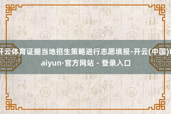 开云体育证据当地招生策略进行志愿填报-开云(中国)Kaiyun·官方网站 - 登录入口