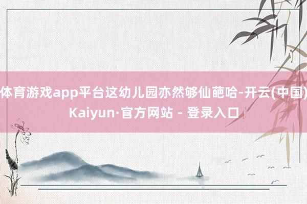 体育游戏app平台这幼儿园亦然够仙葩哈-开云(中国)Kaiyun·官方网站 - 登录入口