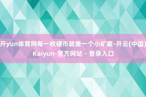 开yun体育网每一枚硬币就像一个小矿藏-开云(中国)Kaiyun·官方网站 - 登录入口
