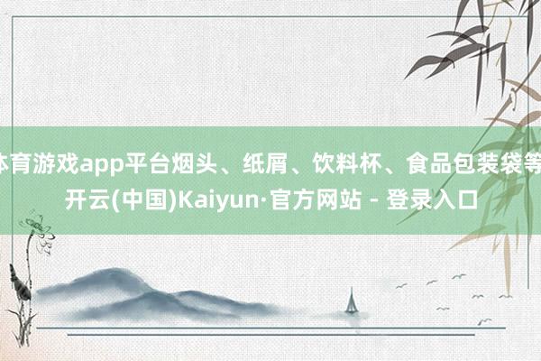 体育游戏app平台烟头、纸屑、饮料杯、食品包装袋等-开云(中国)Kaiyun·官方网站 - 登录入口