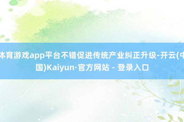 体育游戏app平台不错促进传统产业纠正升级-开云(中国)Kaiyun·官方网站 - 登录入口