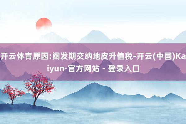 开云体育原因:阐发期交纳地皮升值税-开云(中国)Kaiyun·官方网站 - 登录入口