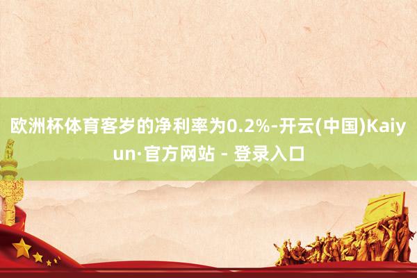 欧洲杯体育客岁的净利率为0.2%-开云(中国)Kaiyun·官方网站 - 登录入口