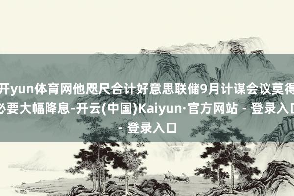 开yun体育网他咫尺合计好意思联储9月计谋会议莫得必要大幅降息-开云(中国)Kaiyun·官方网站 - 登录入口
