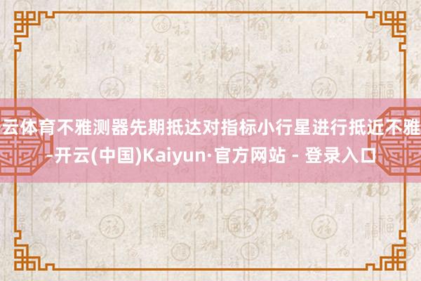 开云体育不雅测器先期抵达对指标小行星进行抵近不雅测-开云(中国)Kaiyun·官方网站 - 登录入口