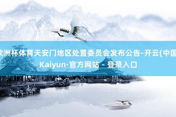 欧洲杯体育天安门地区处置委员会发布公告-开云(中国)Kaiyun·官方网站 - 登录入口
