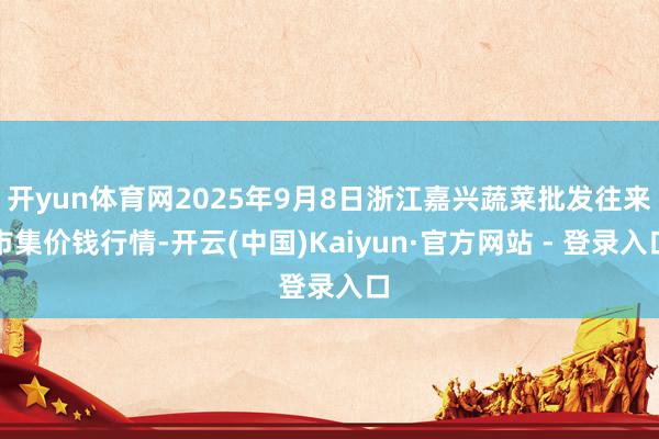 开yun体育网2025年9月8日浙江嘉兴蔬菜批发往来市集价钱行情-开云(中国)Kaiyun·官方网站 - 登录入口