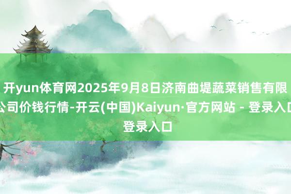 开yun体育网2025年9月8日济南曲堤蔬菜销售有限公司价钱行情-开云(中国)Kaiyun·官方网站 - 登录入口