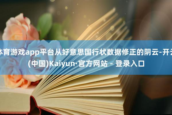 体育游戏app平台从好意思国行状数据修正的阴云-开云(中国)Kaiyun·官方网站 - 登录入口