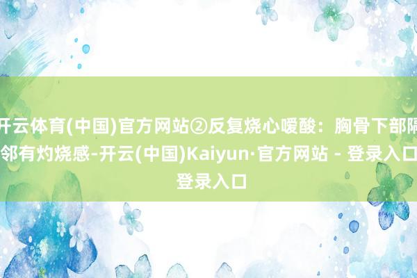 开云体育(中国)官方网站②反复烧心嗳酸:胸骨下部隔邻有灼烧感-开云(中国)Kaiyun·官方网站 - 登录入口