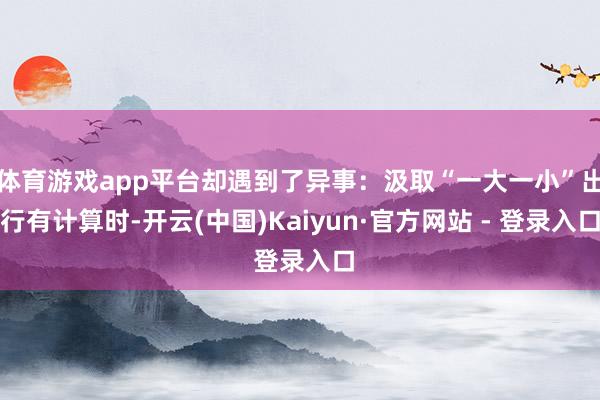 体育游戏app平台却遇到了异事：汲取“一大一小”出行有计算时-开云(中国)Kaiyun·官方网站 - 登录入口