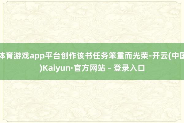 体育游戏app平台创作该书任务笨重而光荣-开云(中国)Kaiyun·官方网站 - 登录入口