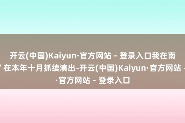 开云(中国)Kaiyun·官方网站 - 登录入口我在南边露着腰”在本年十月抓续演出-开云(中国)Kaiyun·官方网站 - 登录入口
