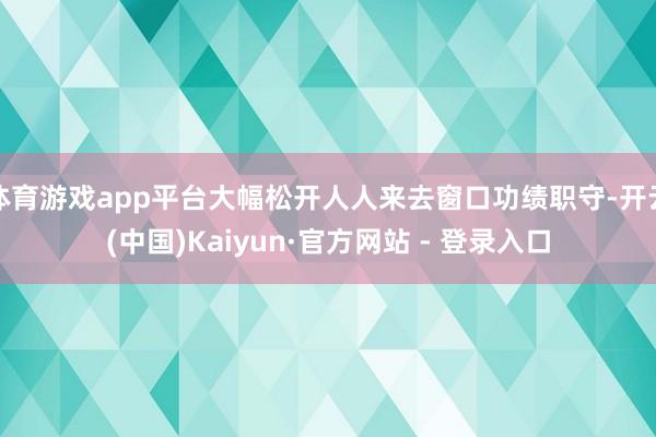体育游戏app平台大幅松开人人来去窗口功绩职守-开云(中国)Kaiyun·官方网站 - 登录入口
